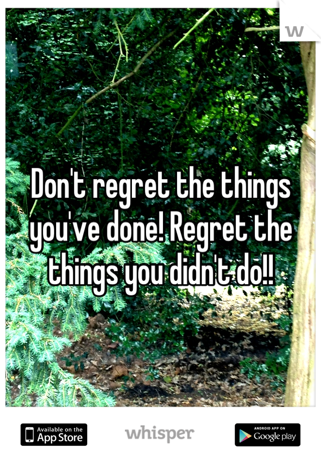 Don't regret the things you've done! Regret the things you didn't do!!