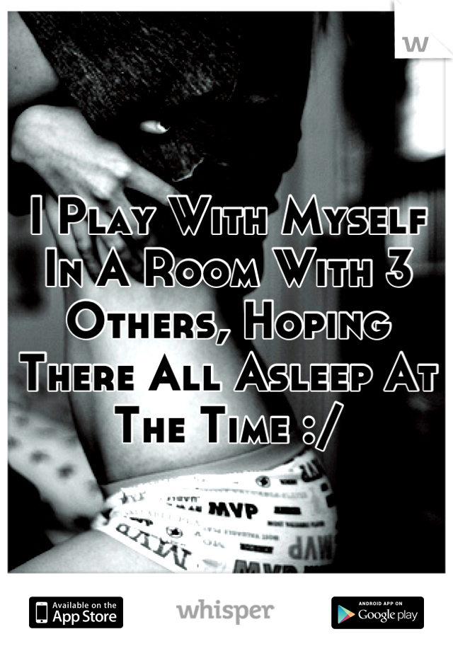 I Play With Myself In A Room With 3 Others, Hoping There All Asleep At The Time :/