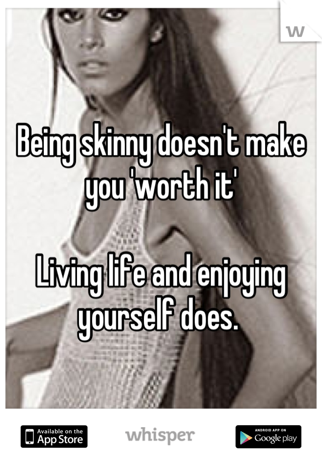 Being skinny doesn't make you 'worth it' 

Living life and enjoying yourself does. 