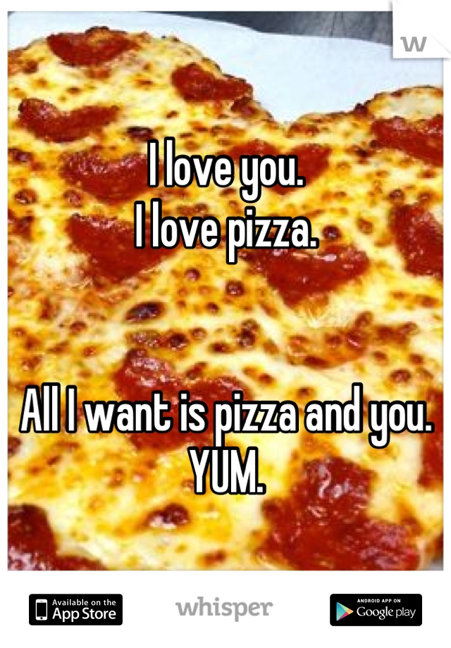 I love you.
I love pizza.


All I want is pizza and you.
YUM.