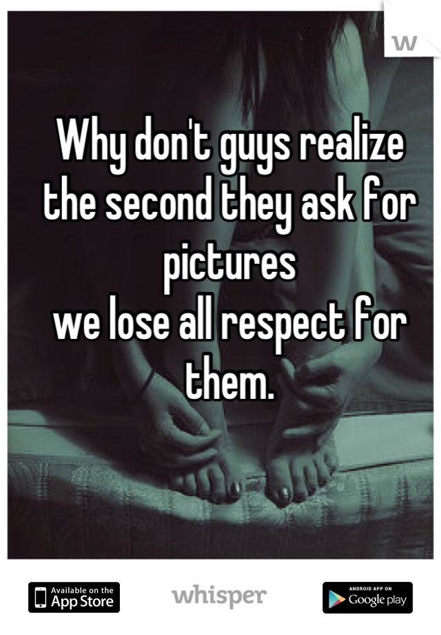 Why don't guys realize 
the second they ask for pictures 
we lose all respect for them.