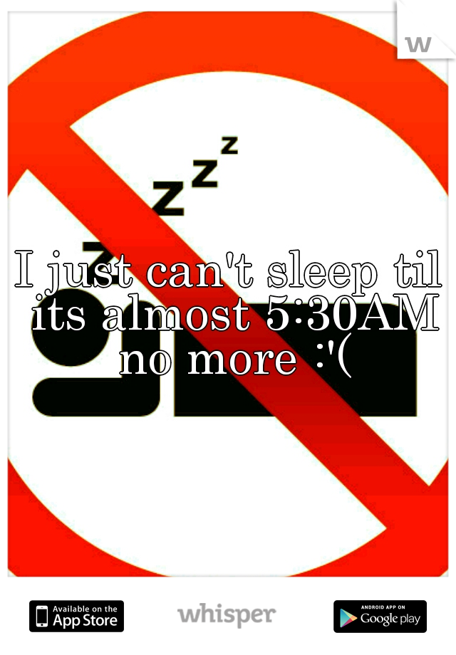 I just can't sleep til its almost 5:30AM no more :'(