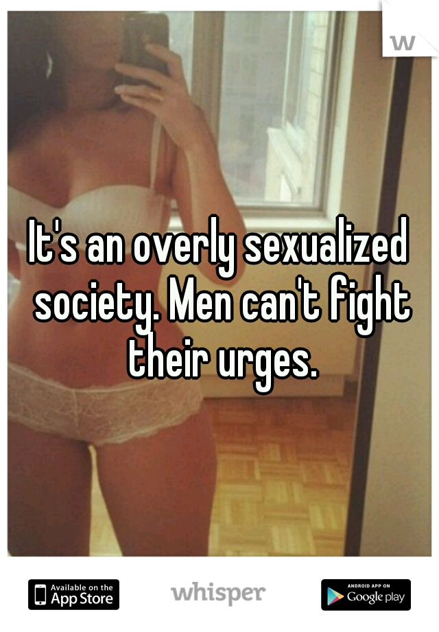 It's an overly sexualized society. Men can't fight their urges.