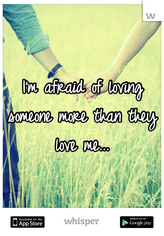 I'm afraid of loving someone more than they love me...