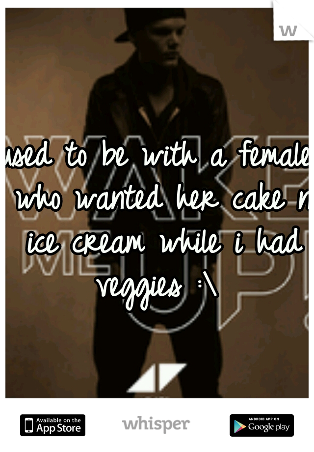 used to be with a female who wanted her cake n ice cream while i had veggies :\ 