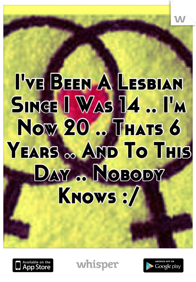 I've Been A Lesbian Since I Was 14 .. I'm Now 20 .. Thats 6 Years .. And To This Day .. Nobody Knows :/