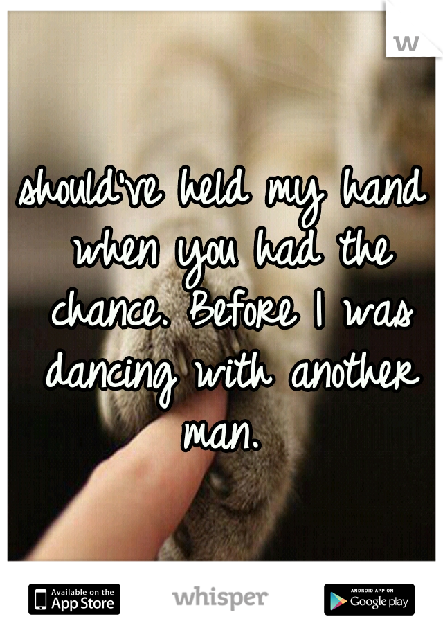 should've held my hand when you had the chance. Before I was dancing with another man. 