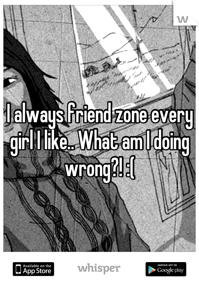 I always friend zone every girl I like.. What am I doing wrong?! :(