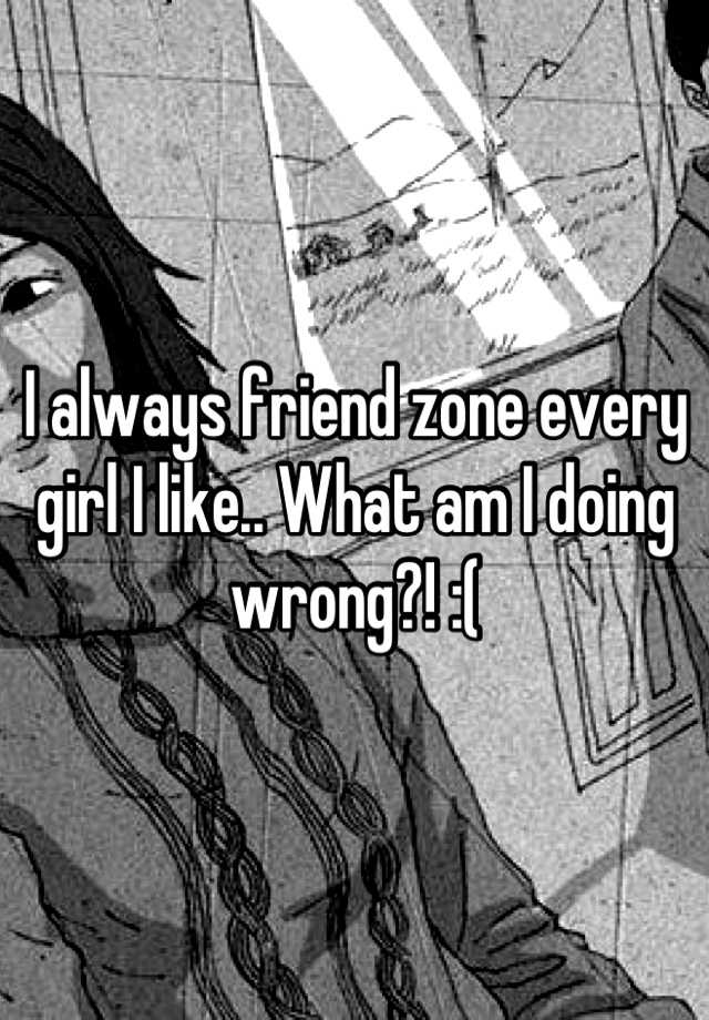 i-always-friend-zone-every-girl-i-like-what-am-i-doing-wrong