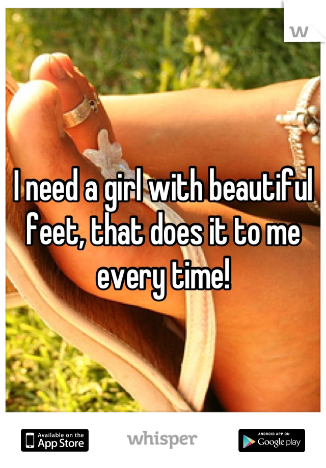 I need a girl with beautiful feet, that does it to me every time!