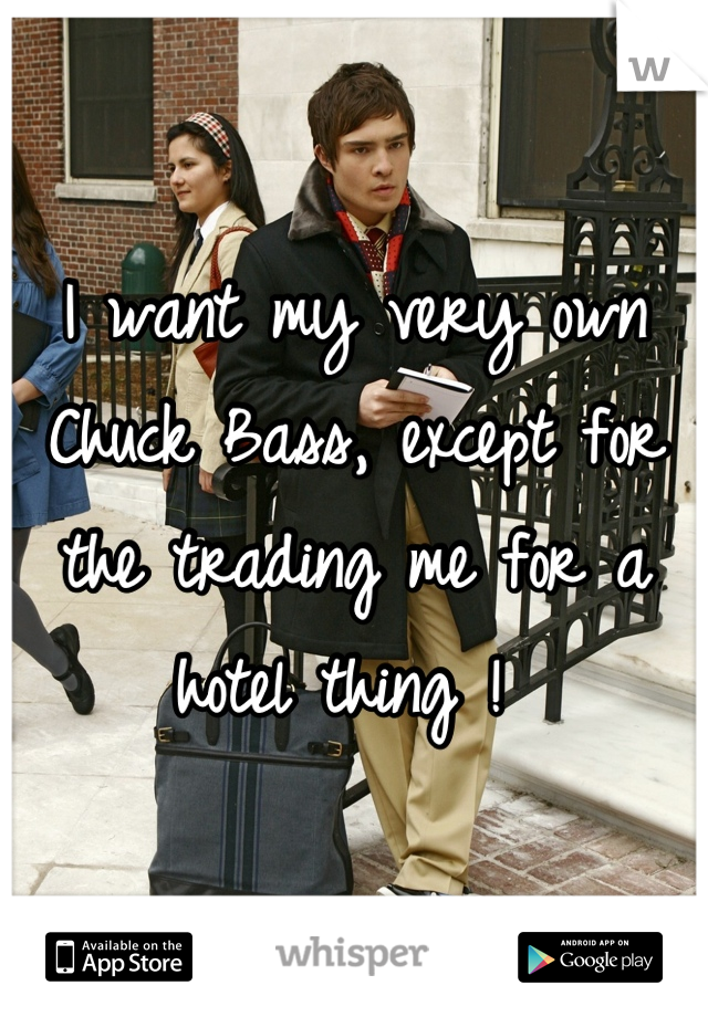 I want my very own Chuck Bass, except for the trading me for a hotel thing ! 