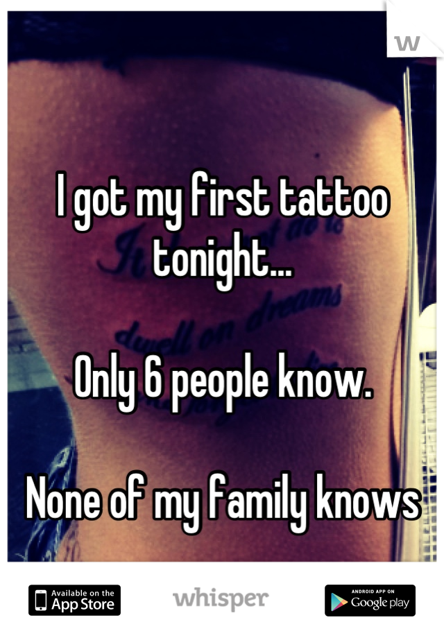 I got my first tattoo tonight...

Only 6 people know. 

None of my family knows