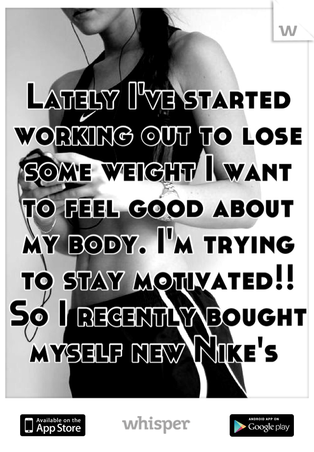 Lately I've started working out to lose some weight I want to feel good about my body. I'm trying to stay motivated!! So I recently bought myself new Nike's 