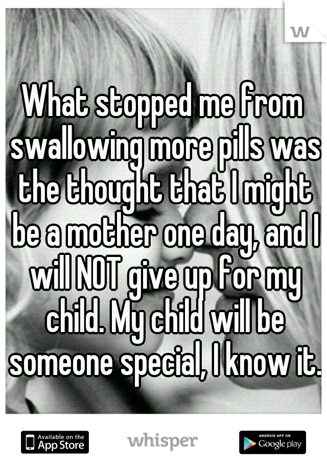 What stopped me from swallowing more pills was the thought that I might be a mother one day, and I will NOT give up for my child. My child will be someone special, I know it.