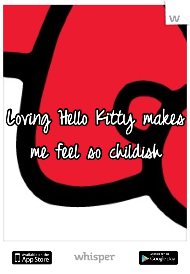 Loving Hello Kitty makes me feel so childish