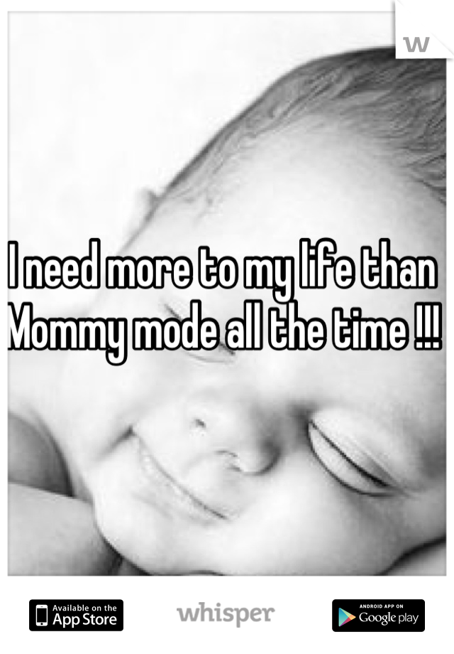 I need more to my life than 
Mommy mode all the time !!!