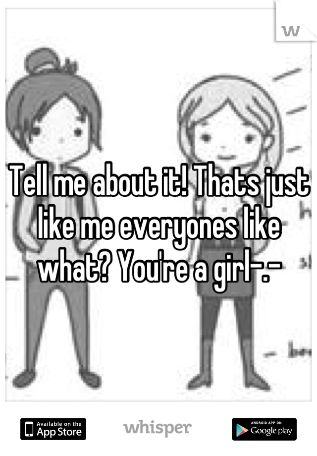 Tell me about it! Thats just like me everyones like what? You're a girl-.-