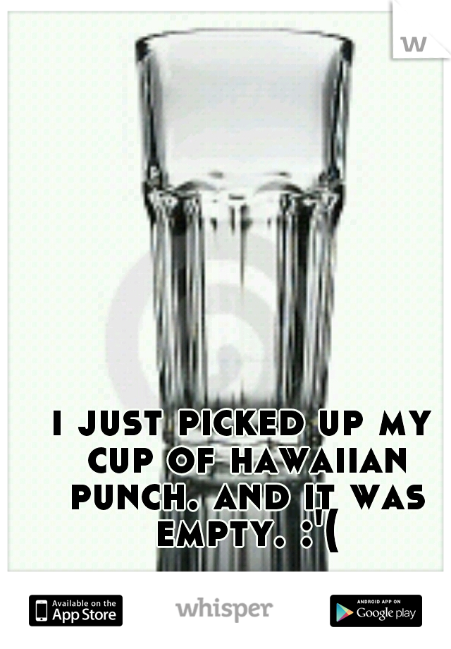 i just picked up my cup of hawaiian punch. and it was empty. :'(