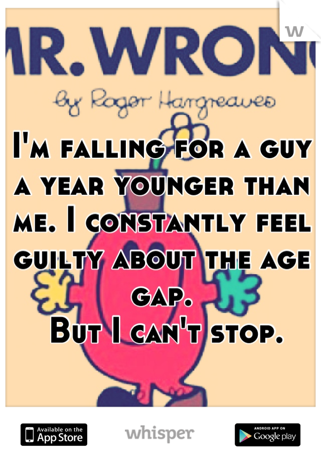 I'm falling for a guy a year younger than me. I constantly feel guilty about the age gap.
 But I can't stop.