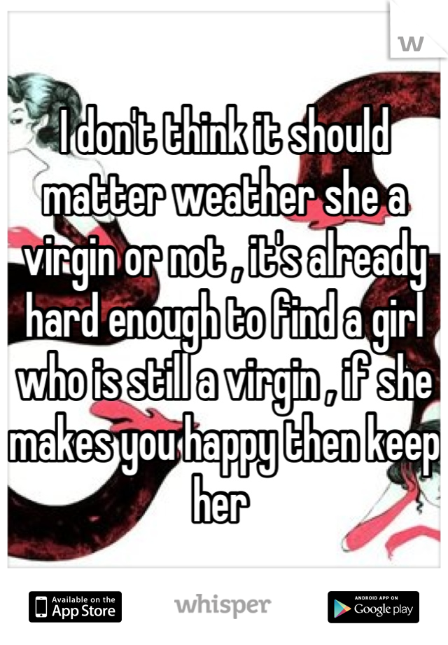 I don't think it should matter weather she a virgin or not , it's already hard enough to find a girl who is still a virgin , if she makes you happy then keep her 