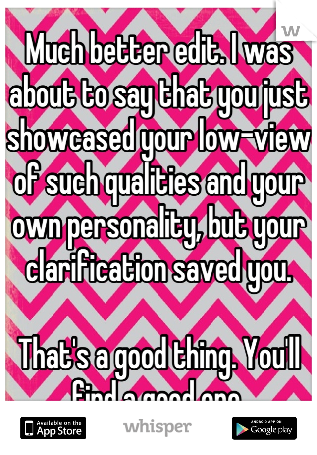 Much better edit. I was about to say that you just showcased your low-view of such qualities and your own personality, but your clarification saved you. 

That's a good thing. You'll find a good one.