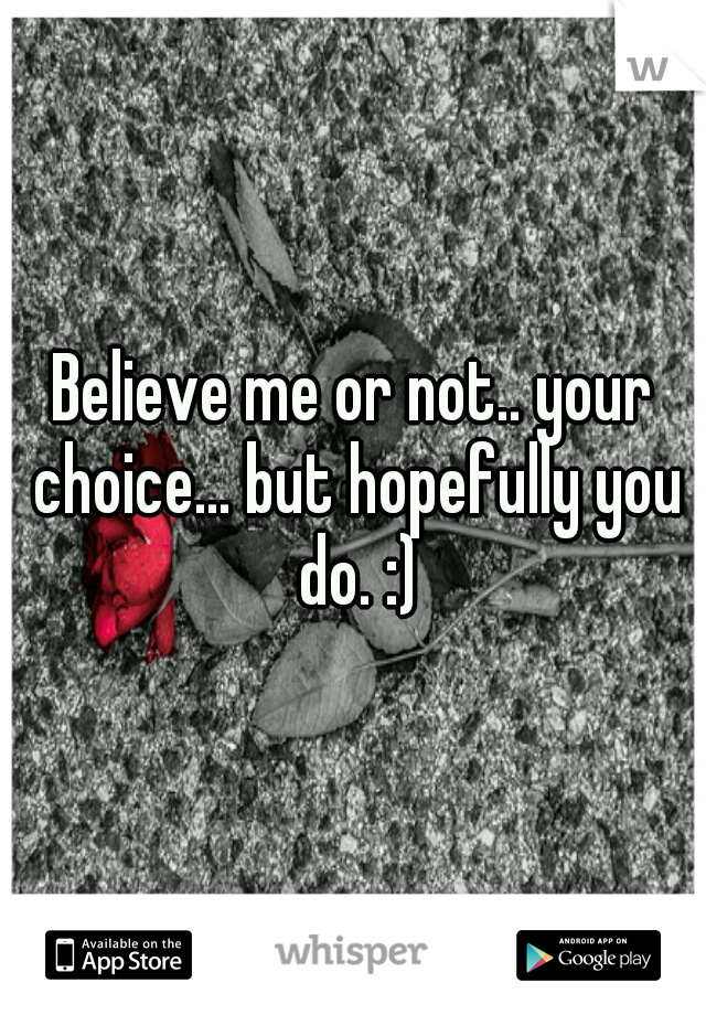 Believe me or not.. your choice... but hopefully you do. :)