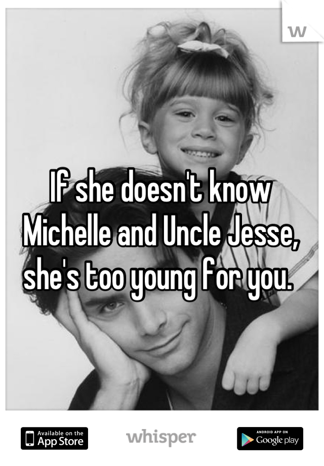 If she doesn't know Michelle and Uncle Jesse, she's too young for you. 