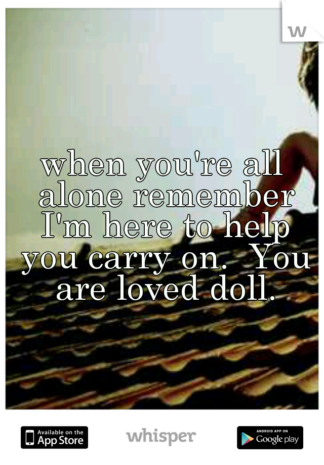 when you're all alone remember I'm here to help you carry on.  You are loved doll.