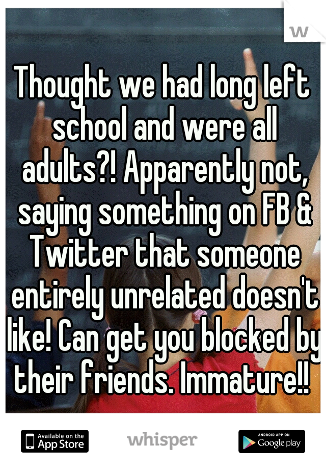 Thought we had long left school and were all adults?! Apparently not, saying something on FB & Twitter that someone entirely unrelated doesn't like! Can get you blocked by their friends. Immature!! 