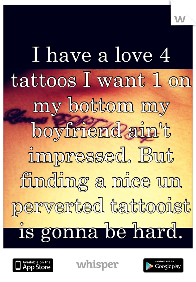 I have a love 4 tattoos I want 1 on my bottom my boyfriend ain't impressed. But finding a nice un perverted tattooist is gonna be hard. 😘👏🌹😚 x