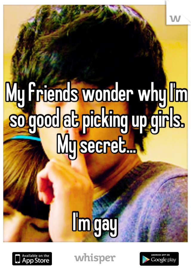 My friends wonder why I'm so good at picking up girls. My secret... 


I'm gay 