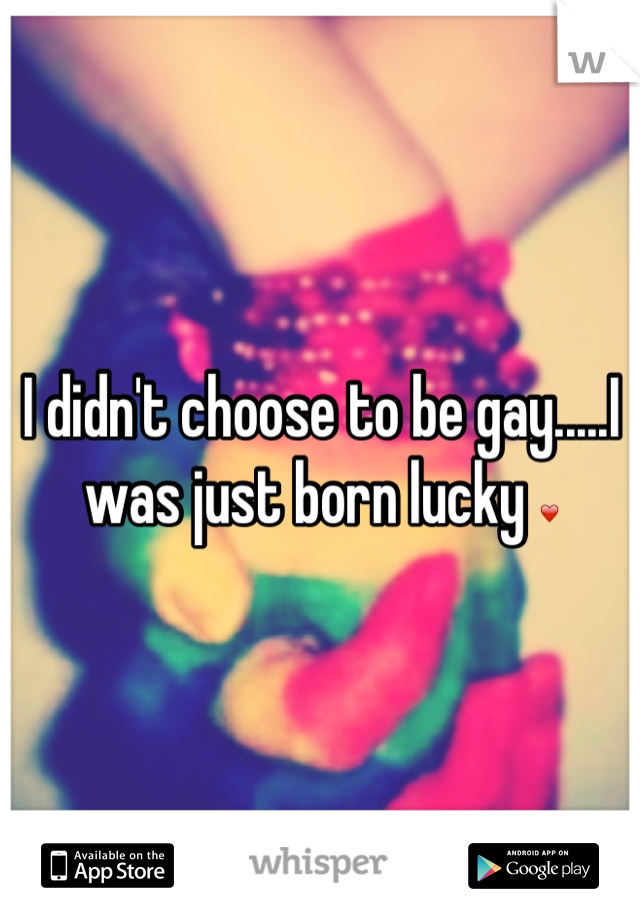 I didn't choose to be gay.....I was just born lucky ❤