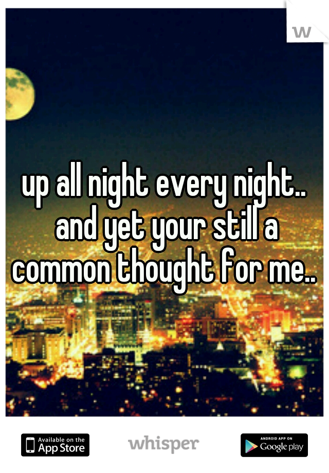 up all night every night.. and yet your still a common thought for me.. 