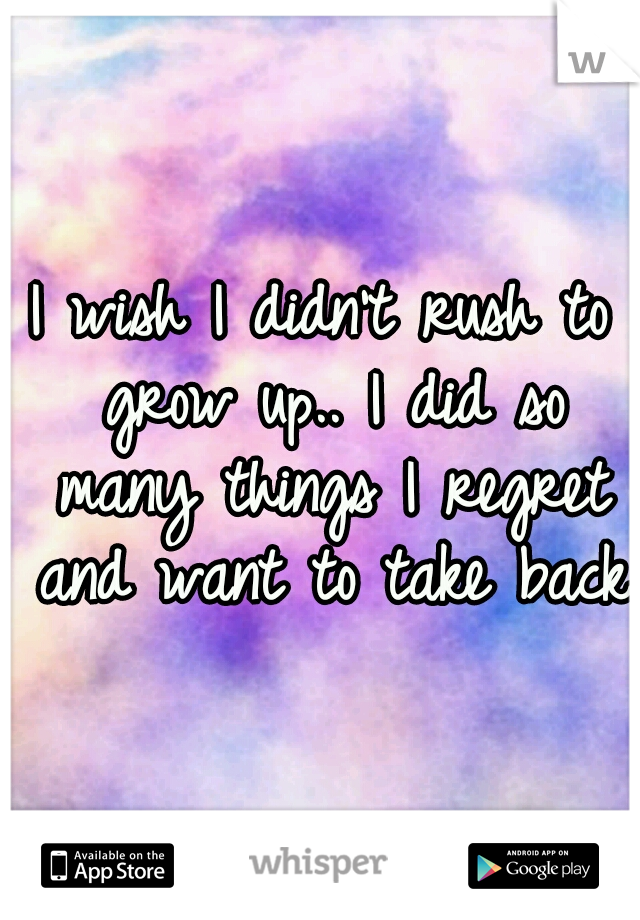 I wish I didn't rush to grow up.. I did so many things I regret and want to take back