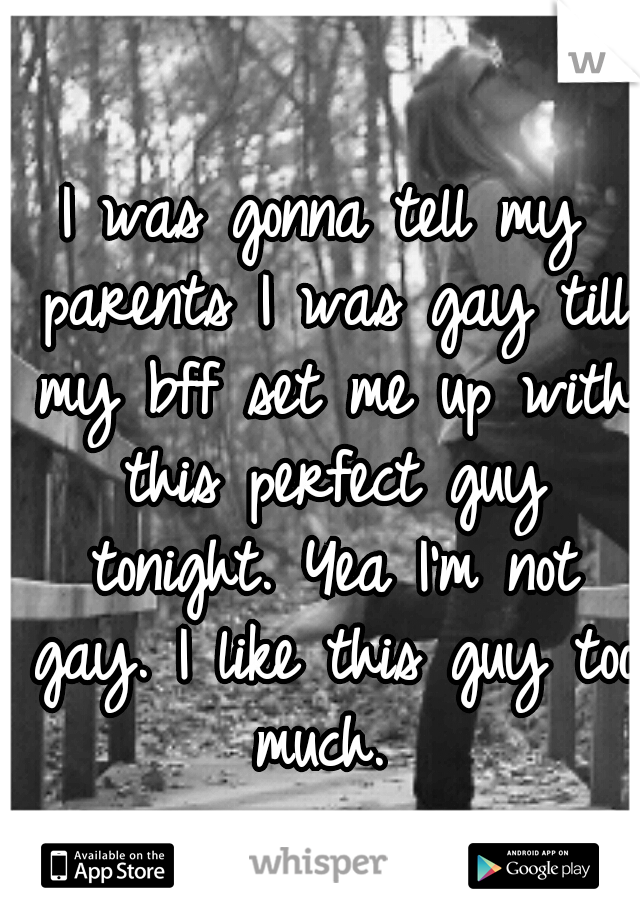 I was gonna tell my parents I was gay till my bff set me up with this perfect guy tonight. Yea I'm not gay. I like this guy too much. 