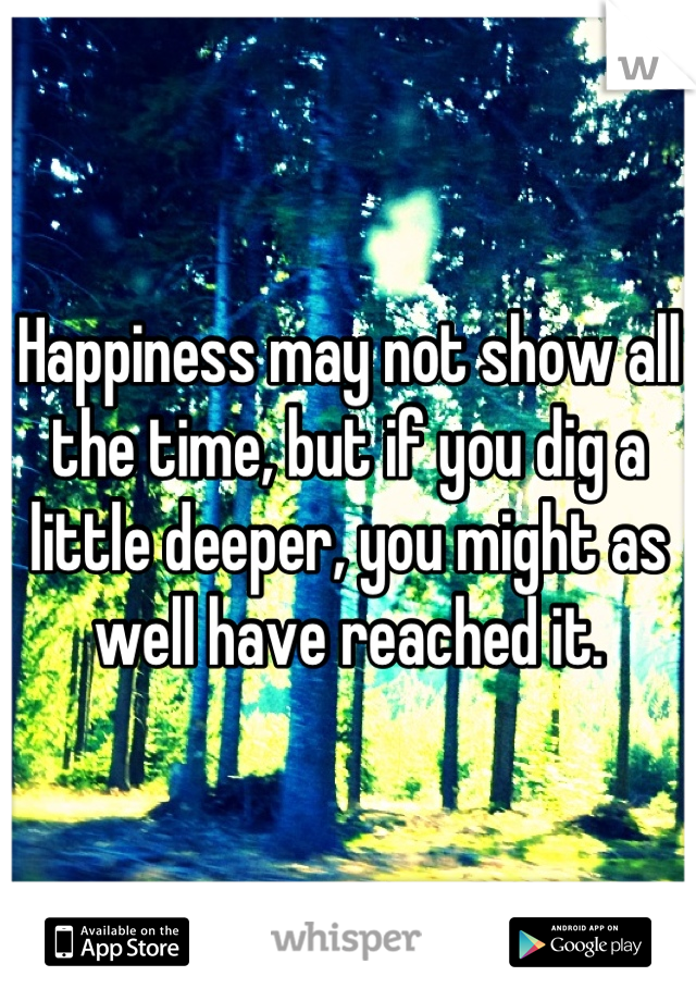 Happiness may not show all the time, but if you dig a little deeper, you might as well have reached it.