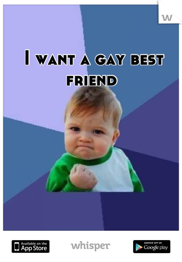 I want a gay best friend 