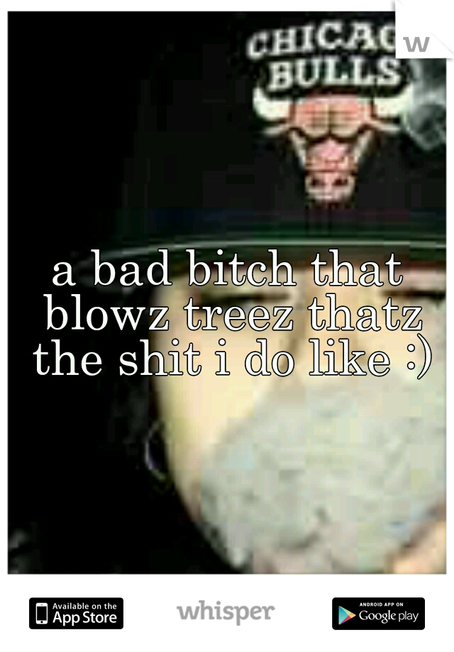 a bad bitch that blowz treez thatz the shit i do like :)