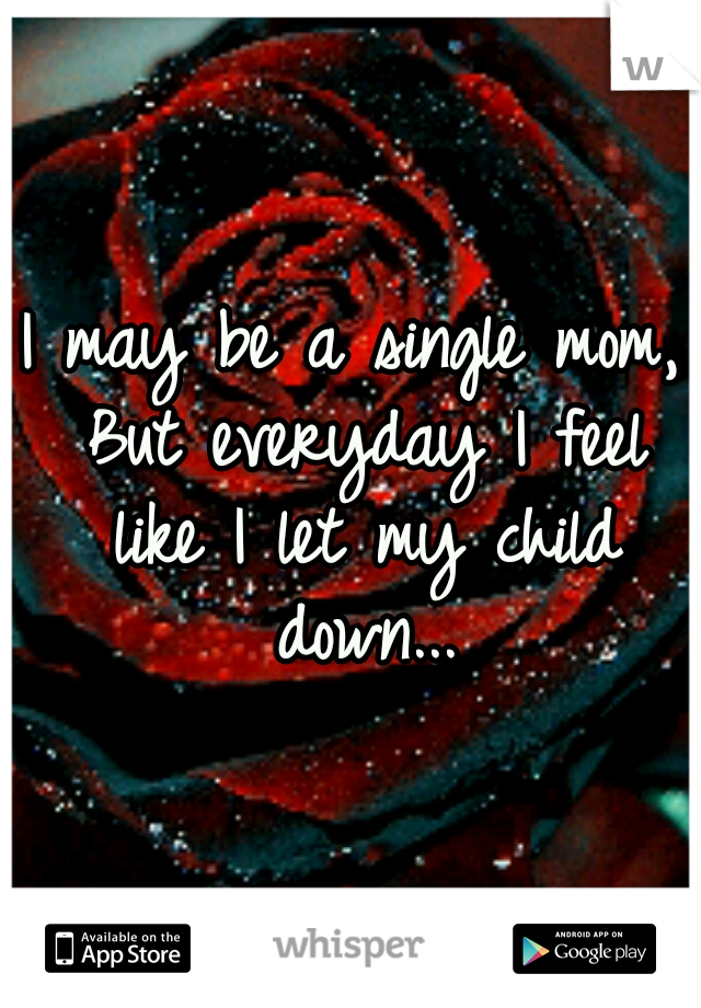 I may be a single mom, But everyday I feel like I let my child down...