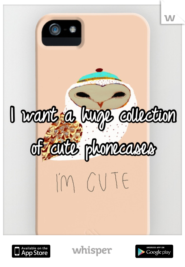 I want a huge collection of cute phonecases