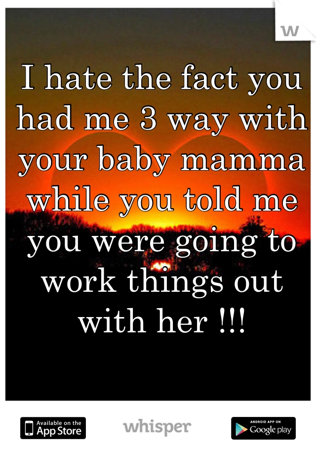 I hate the fact you had me 3 way with your baby mamma while you told me you were going to work things out with her !!!