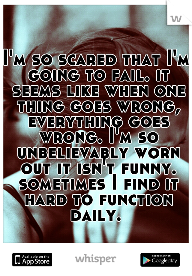 I'm so scared that I'm going to fail. it seems like when one thing goes wrong, everything goes wrong. I'm so unbelievably worn out it isn't funny. sometimes I find it hard to function daily. 