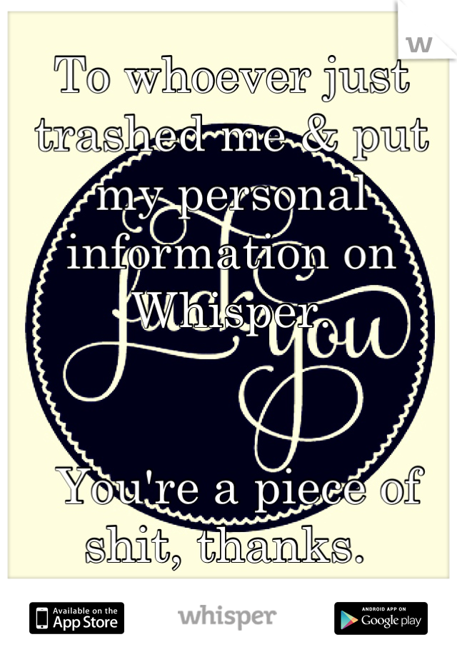 To whoever just trashed me & put my personal information on Whisper.


 You're a piece of shit, thanks. 