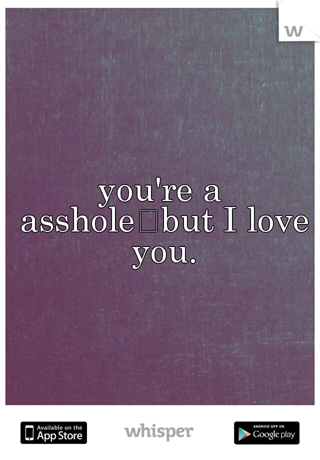 you're a asshole
but I love you.