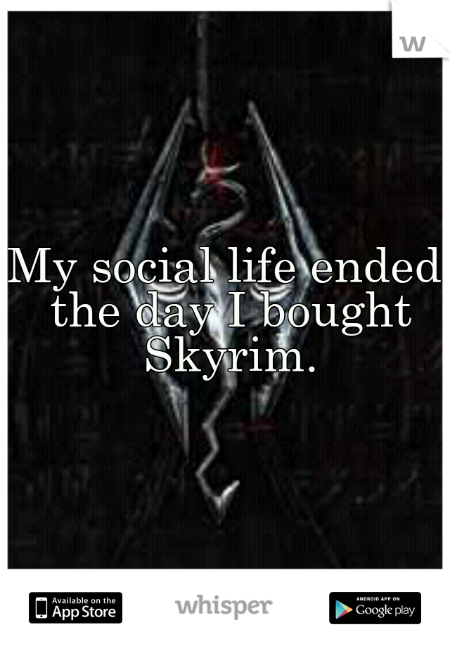 My social life ended the day I bought Skyrim.