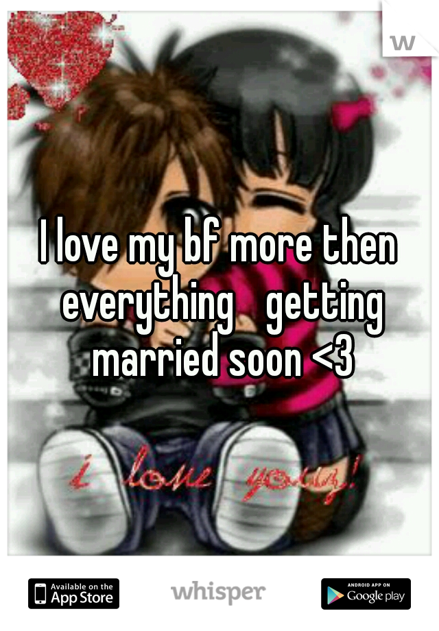 I love my bf more then everything 
getting married soon <3