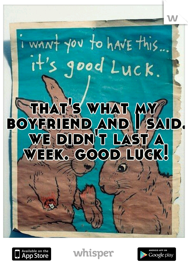 that's what my boyfriend and I said. we didn't last a week. good luck!