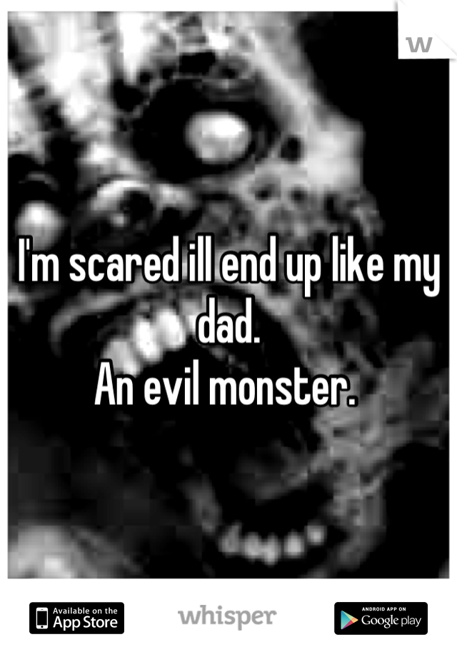 I'm scared ill end up like my dad.
An evil monster. 