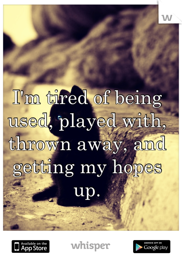 I'm tired of being used, played with, thrown away, and getting my hopes up.