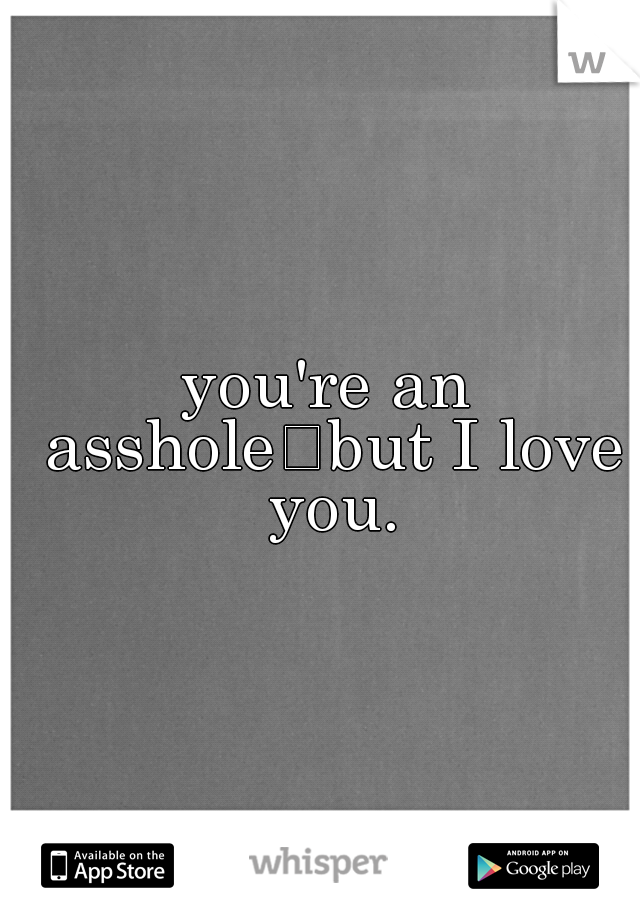 you're an asshole
but I love you.